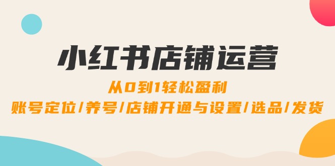 （12570期）小红书店铺运营：0到1轻松盈利，账号定位/养号/店铺开通与设置/选品/发货-中创网_专注互联网创业,项目资源整合