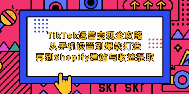 （12622期）TikTok运营变现全攻略：从手机设置到爆款打造，再到Shopify建站与收益提取-中创网_专注互联网创业,项目资源整合