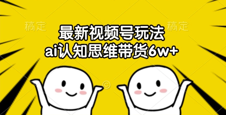 最新视频号玩法，ai认知思维带货6w+【揭秘】-中创网_专注互联网创业,项目资源整合