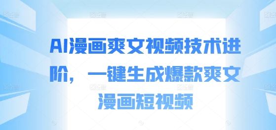 AI漫画爽文视频技术进阶，一键生成爆款爽文漫画短视频-中创网_专注互联网创业,项目资源整合