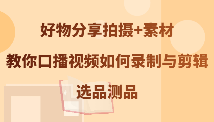 好物分享拍摄+素材，教你口播视频如何录制与剪辑，选品测品-中创网_专注互联网创业,项目资源整合