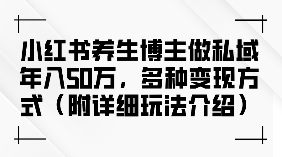 （12619期）小红书养生博主做私域年入50万，多种变现方式（附详细玩法介绍）-中创网_专注互联网创业,项目资源整合