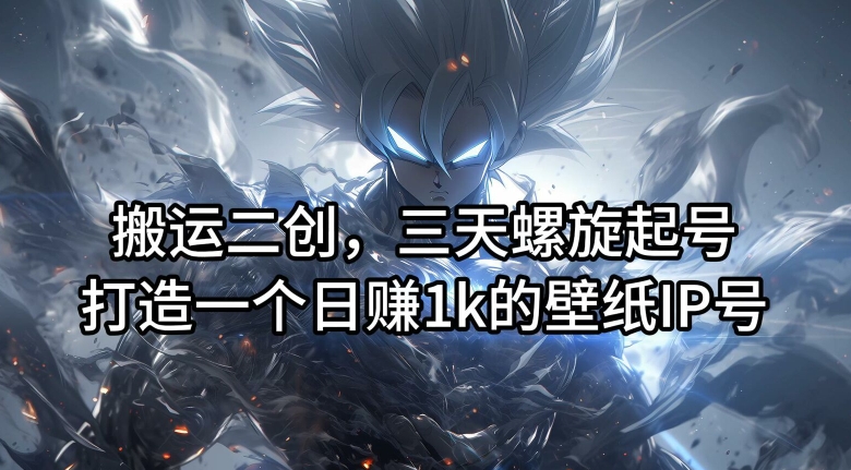 搬运二创，三天螺旋起号，打造一个日赚1k的壁纸IP号【揭秘】-中创网_专注互联网创业,项目资源整合