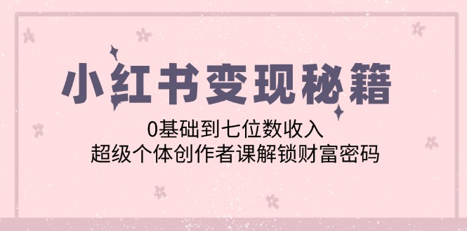 （12555期）小红书变现秘籍：0基础到七位数收入，超级个体创作者课解锁财富密码-中创网_专注互联网创业,项目资源整合