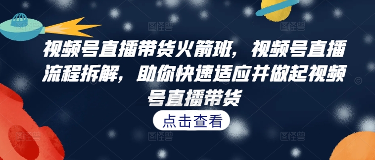 视频号直播带货火箭班，​视频号直播流程拆解，助你快速适应并做起视频号直播带货-中创网_专注互联网创业,项目资源整合