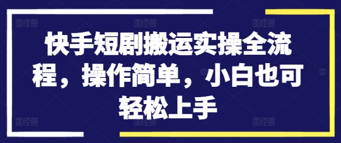 快手短剧搬运实操全流程，操作简单，小白也可轻松上手-中创网_专注互联网创业,项目资源整合