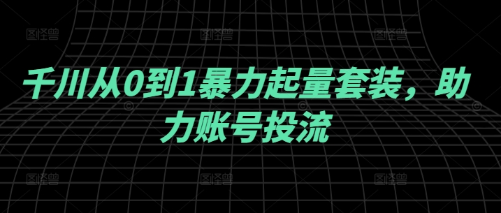千川从0到1暴力起量套装，助力账号投流-中创网_专注互联网创业,项目资源整合