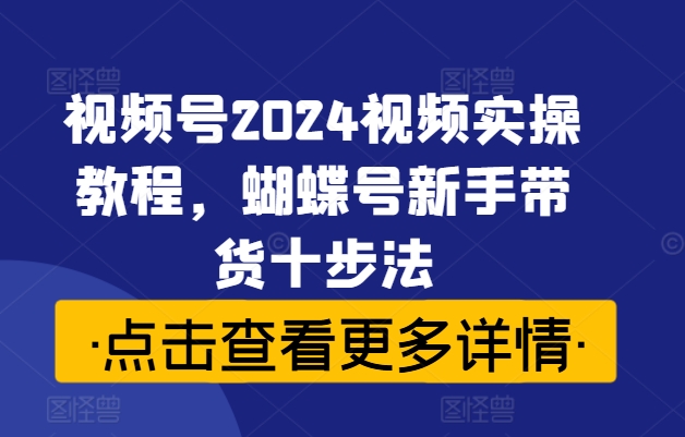 视频号2024视频实操教程，蝴蝶号新手带货十步法-中创网_专注互联网创业,项目资源整合