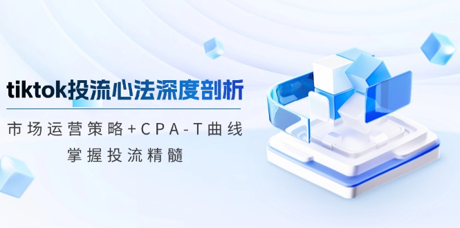 （12784期）tiktok投流心法深度剖析：市场运营策略+CPA-T曲线，掌握投流精髓-中创网_专注互联网创业,项目资源整合