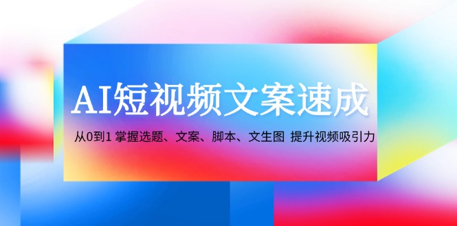 （12507期）AI短视频文案速成：从0到1 掌握选题、文案、脚本、文生图  提升视频吸引力-中创网_专注互联网创业,项目资源整合
