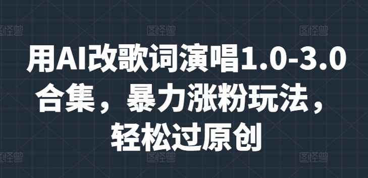 用AI改歌词演唱1.0-3.0合集，暴力涨粉玩法，轻松过原创-中创网_专注互联网创业,项目资源整合