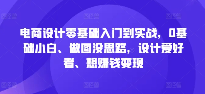 电商设计零基础入门到实战，0基础小白、做图没思路，设计爱好者、想赚钱变现-中创网_专注互联网创业,项目资源整合