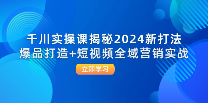 （12424期）千川实操课揭秘2024新打法：爆品打造+短视频全域营销实战-中创网_专注互联网创业,项目资源整合