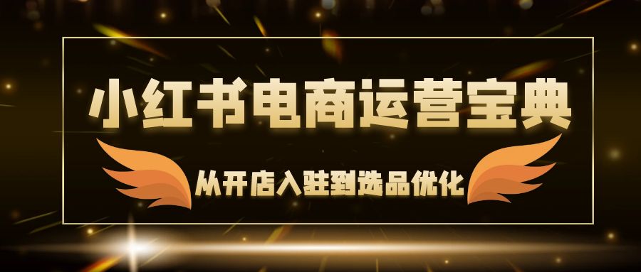 （12497期）小红书电商运营宝典：从开店入驻到选品优化，一站式解决你的电商难题-中创网_专注互联网创业,项目资源整合