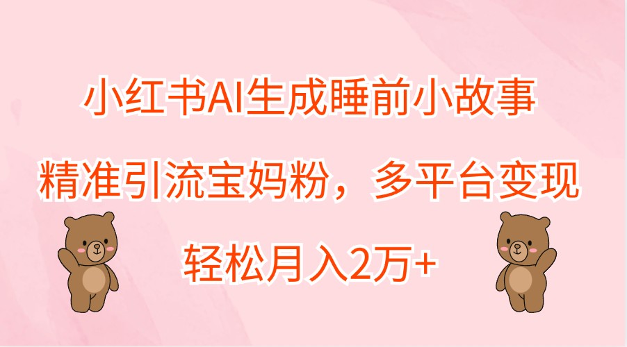 小红书AI生成睡前小故事，精准引流宝妈粉，多平台变现，轻松月入2万+-中创网_专注互联网创业,项目资源整合