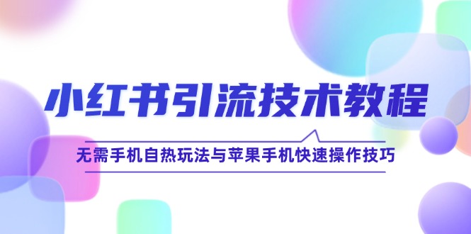 （12719期）小红书引流技术教程：无需手机自热玩法与苹果手机快速操作技巧-中创网_专注互联网创业,项目资源整合