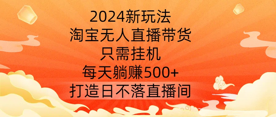 2024新玩法，淘宝无人直播带货，只需挂机，每天躺赚500+ 打造日不落直播间【揭秘】-中创网_专注互联网创业,项目资源整合
