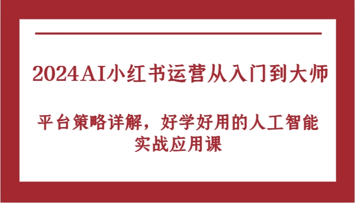 2024AI小红书运营从入门到大师，平台策略详解，好学好用的人工智能实战应用课-中创网_专注互联网创业,项目资源整合