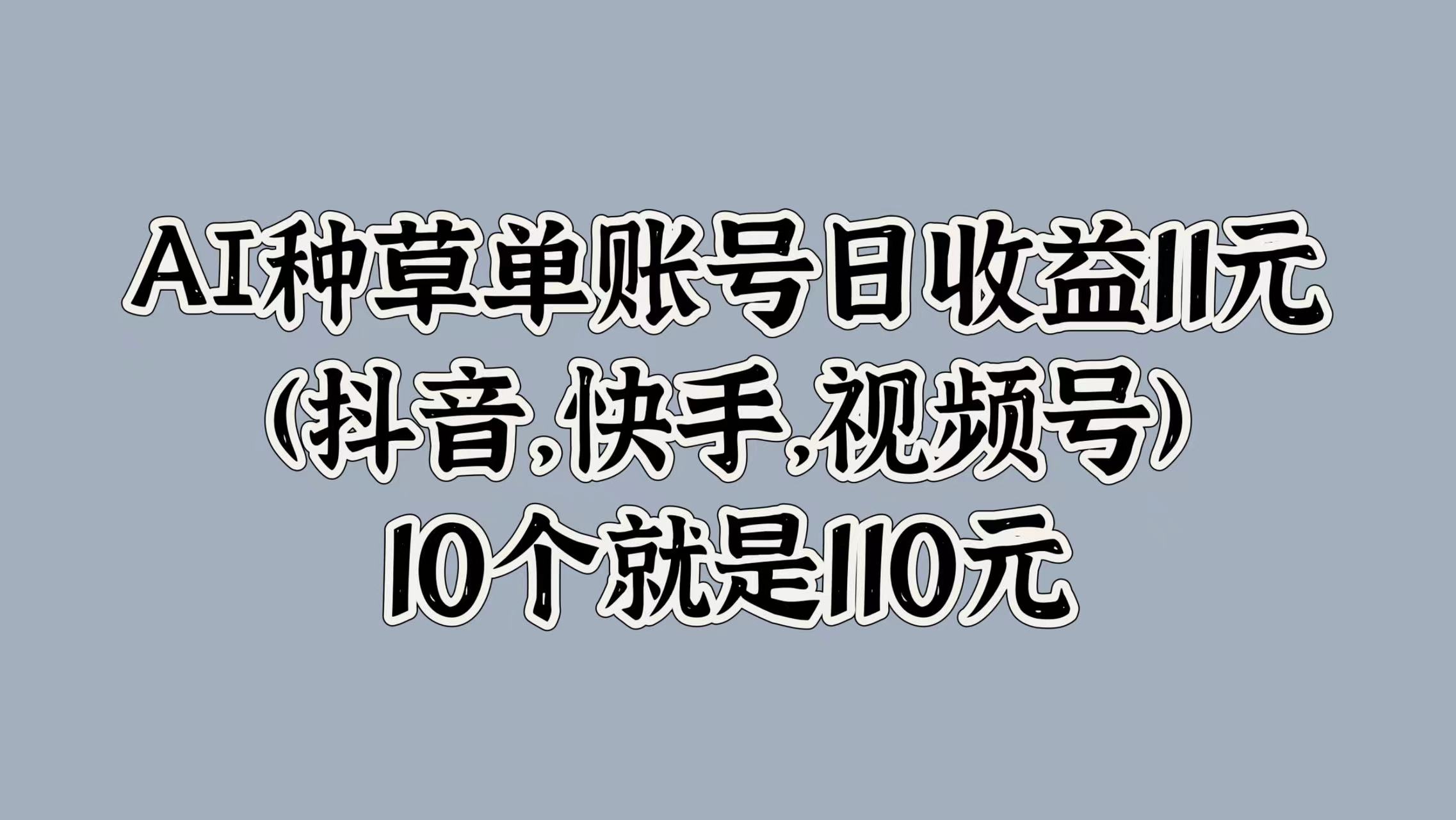 AI种草单账号日收益11元(抖音，快手，视频号)，10个就是110元-中创网_专注互联网创业,项目资源整合