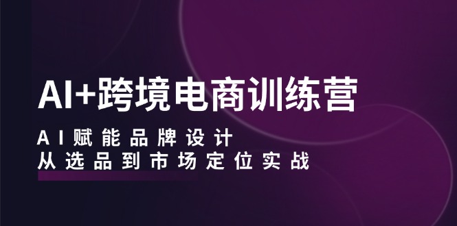 （12624期）AI+跨境电商训练营：AI赋能品牌设计，从选品到市场定位实战-中创网_专注互联网创业,项目资源整合