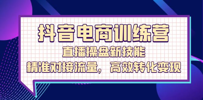 抖音电商训练营：直播操盘新技能，精准对接流量，高效转化变现-中创网_专注互联网创业,项目资源整合