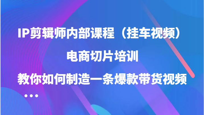 IP剪辑师内部课程（挂车视频），电商切片培训，教你如何制造一条爆款带货视频-中创网_专注互联网创业,项目资源整合
