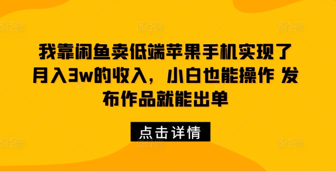 我靠闲鱼卖低端苹果手机实现了月入3w的收入，小白也能操作 发布作品就能出单-中创网_专注互联网创业,项目资源整合