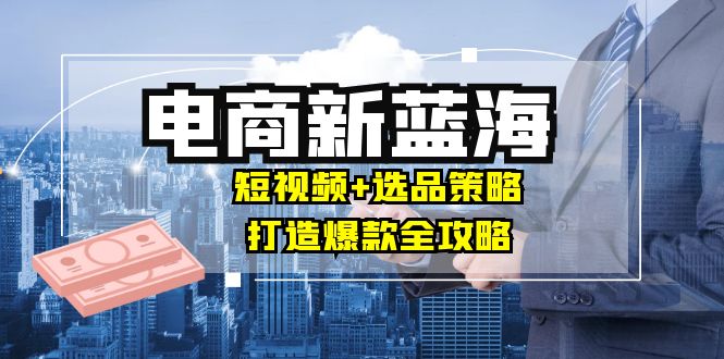 商家必看电商新蓝海：短视频+选品策略，打造爆款全攻略，月入10w+-中创网_专注互联网创业,项目资源整合