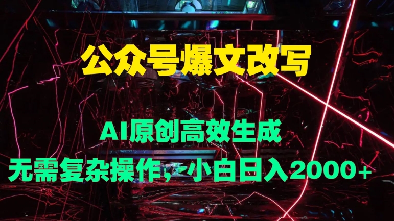 公众号爆文改写 AI原创高效生成，无需复杂操作，小白日入几张-中创网_专注互联网创业,项目资源整合