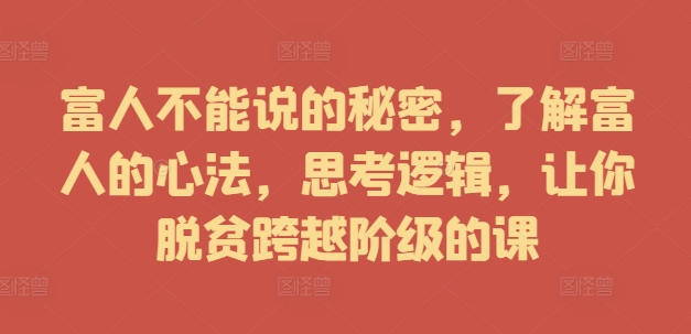 富人不能说的秘密，了解富人的心法，思考逻辑，让你脱贫跨越阶级的课-中创网_专注互联网创业,项目资源整合
