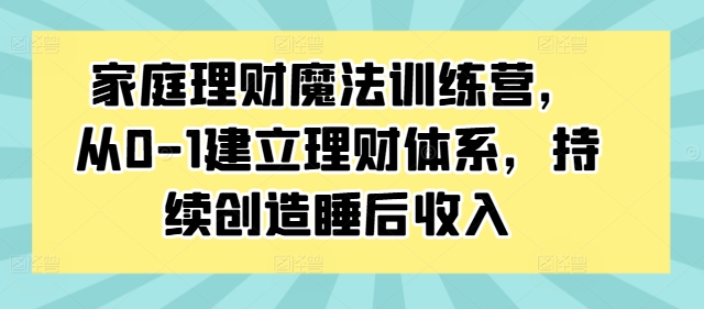 家庭理财魔法训练营，从0-1建立理财体系，持续创造睡后收入-中创网_专注互联网创业,项目资源整合