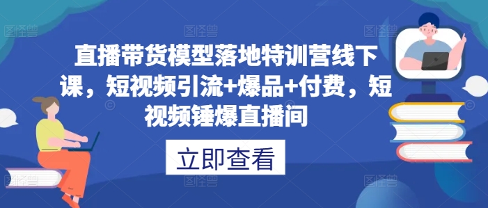 直播带货模型落地特训营线下课，​短视频引流+爆品+付费，短视频锤爆直播间-中创网_专注互联网创业,项目资源整合