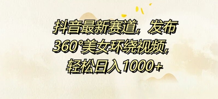 抖音最新赛道，发布360°美女环绕视频，轻松日入1k-番茄副业网