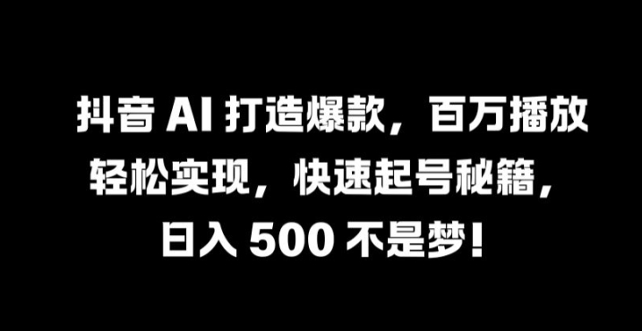 抖音 AI 打造爆款，百万播放轻松实现，快速起号秘籍【揭秘】-中创网_专注互联网创业,项目资源整合