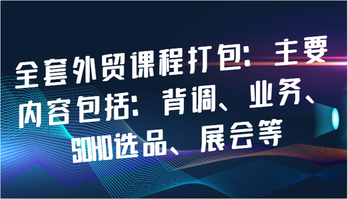 全套外贸课程打包：主要内容包括：背调、业务、SOHO选品、展会等-中创网_专注互联网创业,项目资源整合