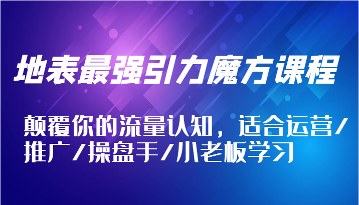 地表最强引力魔方课程，颠覆你的流量认知，适合运营/推广/操盘手/小老板学习-中创网_专注互联网创业,项目资源整合