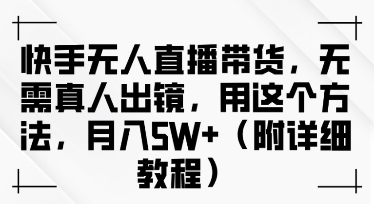 快手无人直播带货，无需真人出镜，用这个方法，月入过万(附详细教程)【揭秘】-中创网_专注互联网创业,项目资源整合