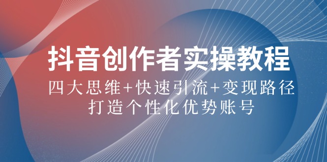 （12599期）抖音创作者实操教程：四大思维+快速引流+变现路径，打造个性化优势账号-番茄副业网