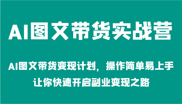 AI图文带货实战营-AI图文带货变现计划，操作简单易上手，让你快速开启副业变现之路-中创网_专注互联网创业,项目资源整合