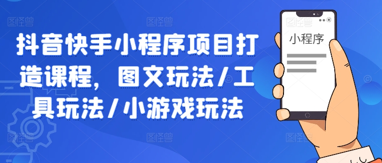 抖音快手小程序项目打造课程，图文玩法/工具玩法/小游戏玩法-中创网_专注互联网创业,项目资源整合