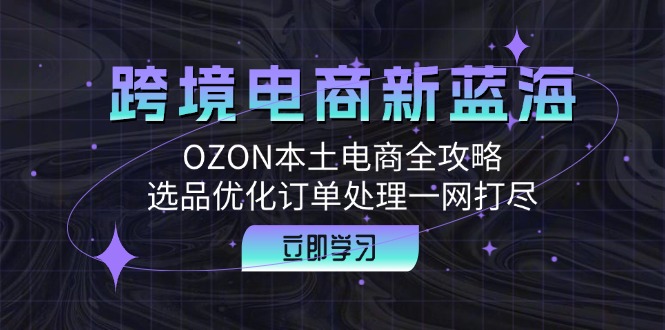 跨境电商新蓝海：OZON本土电商全攻略，选品优化订单处理一网打尽-中创网_专注互联网创业,项目资源整合