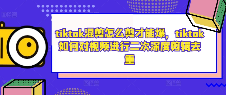 tiktok混剪怎么剪才能爆，tiktok如何对视频进行二次深度剪辑去重-中创网_专注互联网创业,项目资源整合