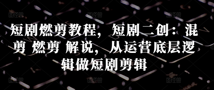 短剧剧本燃剪实例教程，短剧剧本二创：剪辑 燃剪 讲解，从运营底层思维做短剧剧本视频剪辑-中创网_专注互联网创业,项目资源整合