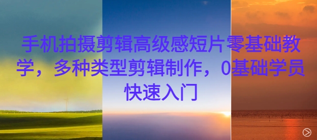 手机拍摄剪辑高级感短片零基础教学，多种类型剪辑制作，0基础学员快速入门-中创网_专注互联网创业,项目资源整合