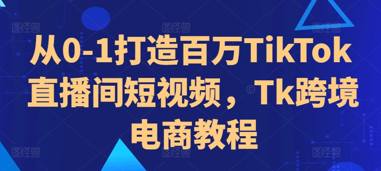 从0-1打造出上百万TikTok直播房间小视频，Tk跨境电子商务实例教程-中创网_专注互联网创业,项目资源整合