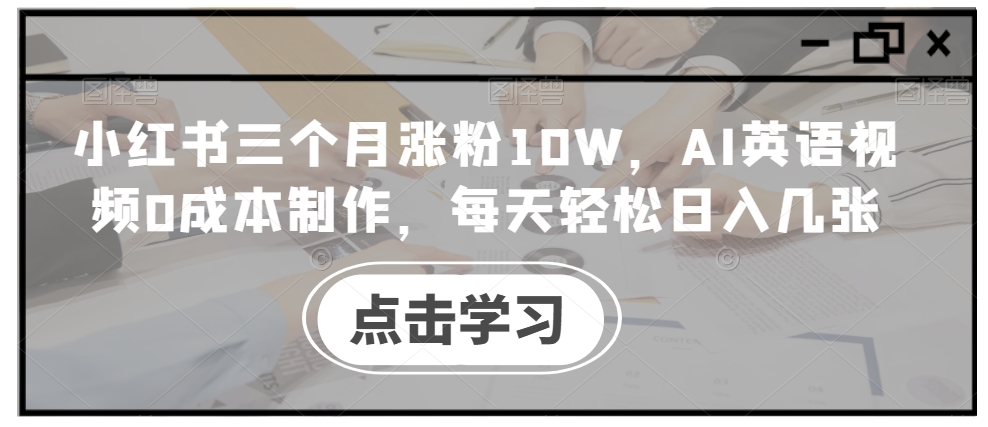 小红书三个月涨粉10W，AI英语视频0成本制作，每天轻松日入几张【揭秘】-中创网_专注互联网创业,项目资源整合