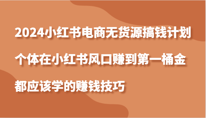 2024小红书电商无货源搞钱计划，个体在小红书风口赚到第一桶金应该学的赚钱技巧-中创网_专注互联网创业,项目资源整合