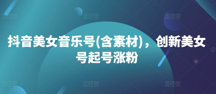 抖音美女音乐号(含素材)，创新美女号起号涨粉-中创网_专注互联网创业,项目资源整合