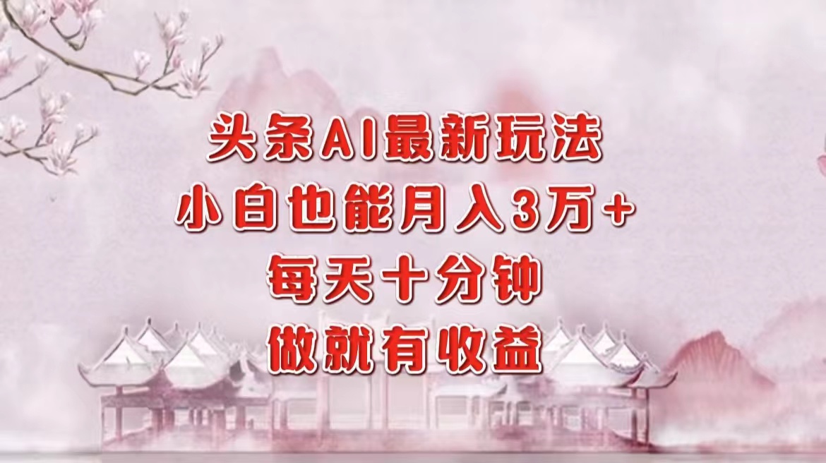 （12843期）头条AI最新玩法，小白轻松月入三万＋，每天十分钟，做就有收益-番茄副业网