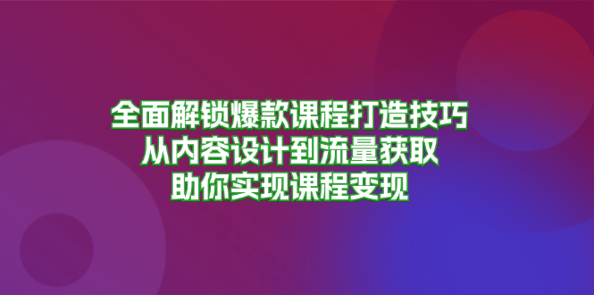 （13176期）全面解锁爆款课程打造技巧，从内容设计到流量获取，助你实现课程变现-中创网_专注互联网创业,项目资源整合